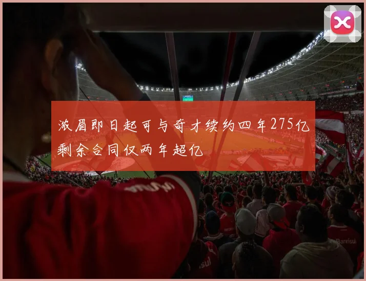 浓眉即日起可与奇才续约四年275亿剩余合同仅两年超亿
