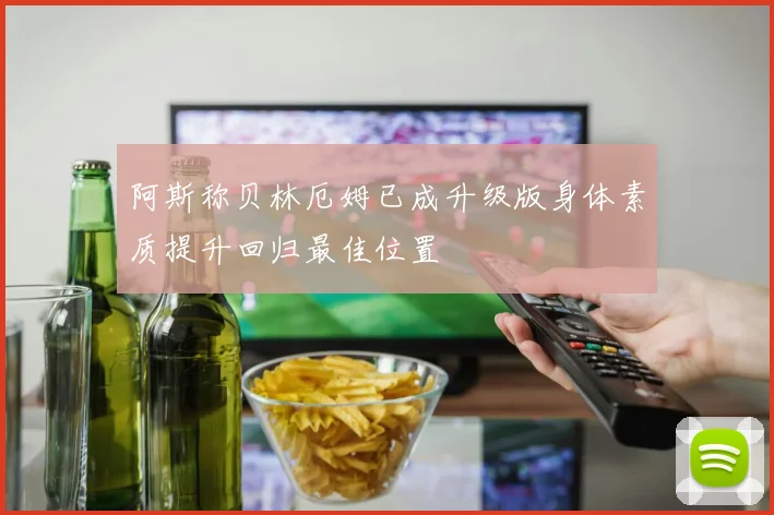 阿斯称贝林厄姆已成升级版身体素质提升回归最佳位置