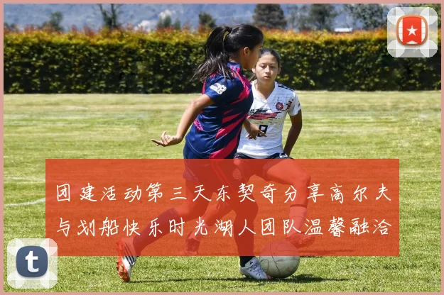 团建活动第三天东契奇分享高尔夫与划船快乐时光湖人团队温馨融洽
