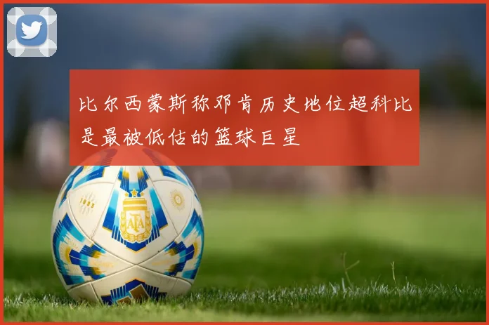 比尔西蒙斯称邓肯历史地位超科比是最被低估的篮球巨星