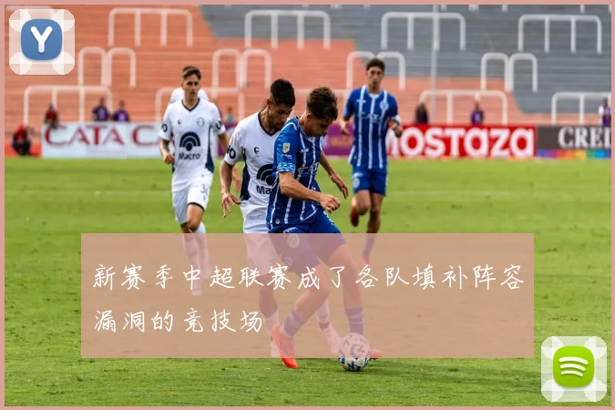 新赛季中超联赛成了各队填补阵容漏洞的竞技场