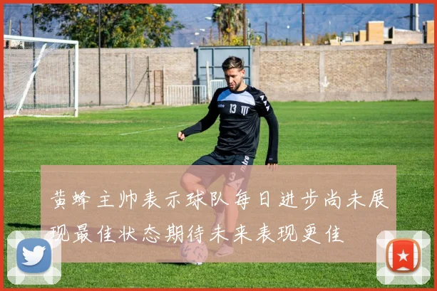 黄蜂主帅表示球队每日进步尚未展现最佳状态期待未来表现更佳