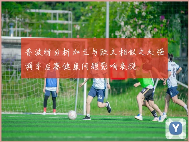 香波特分析加兰与欧文相似之处强调季后赛健康问题影响表现