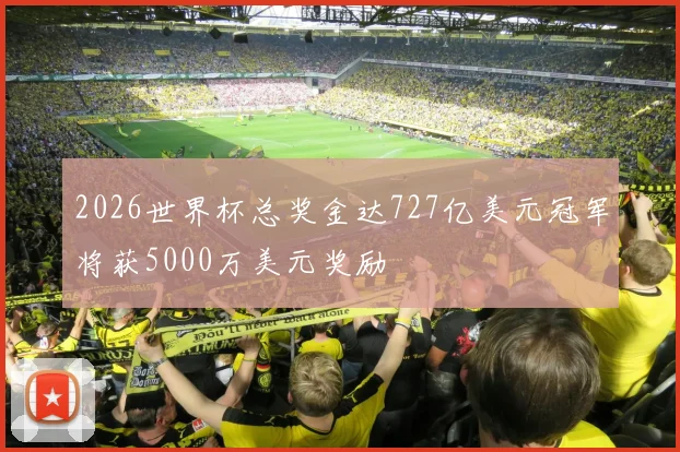 2026世界杯总奖金达727亿美元冠军将获5000万美元奖励