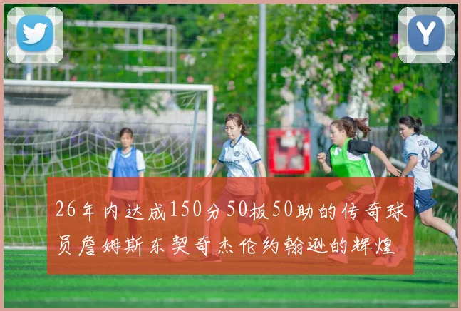 26年内达成150分50板50助的传奇球员詹姆斯东契奇杰伦约翰逊的辉煌成就