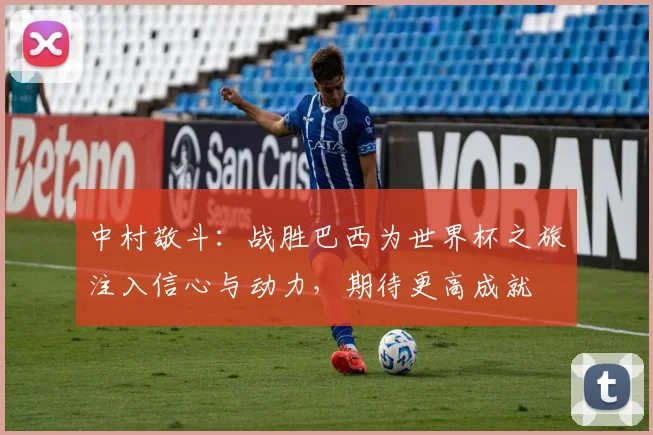 中村敬斗：战胜巴西为世界杯之旅注入信心与动力，期待更高成就