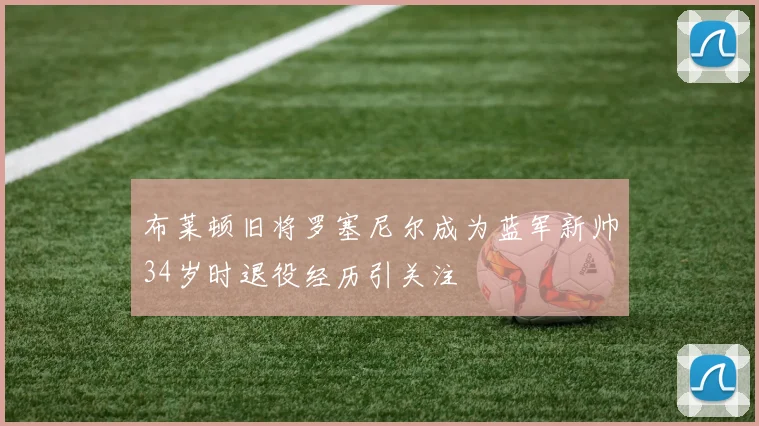 布莱顿旧将罗塞尼尔成为蓝军新帅34岁时退役经历引关注