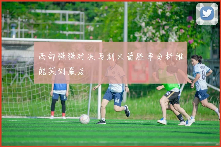 西部强强对决马刺火箭胜率分析谁能笑到最后