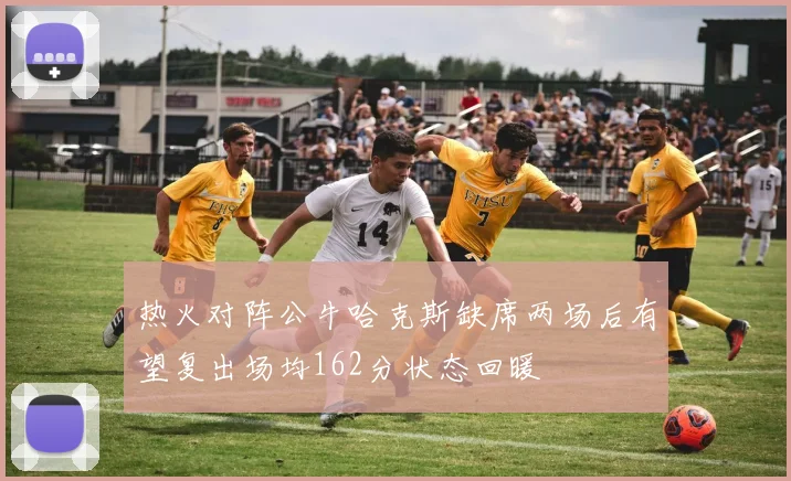 热火对阵公牛哈克斯缺席两场后有望复出场均162分状态回暖