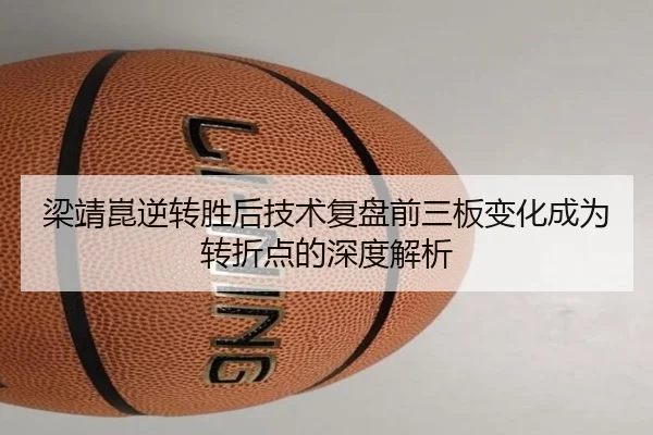 梁靖崑逆转胜后技术复盘前三板变化成为转折点的深度解析 - JIUZHOUSPORTS