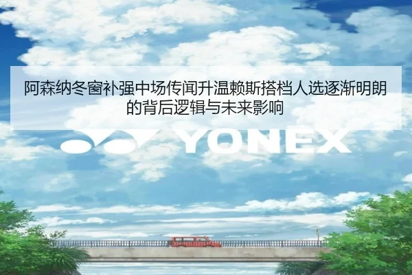 阿森纳冬窗补强中场传闻升温赖斯搭档人选逐渐明朗的背后逻辑与未来影响 - JIUZHOUSPORTS